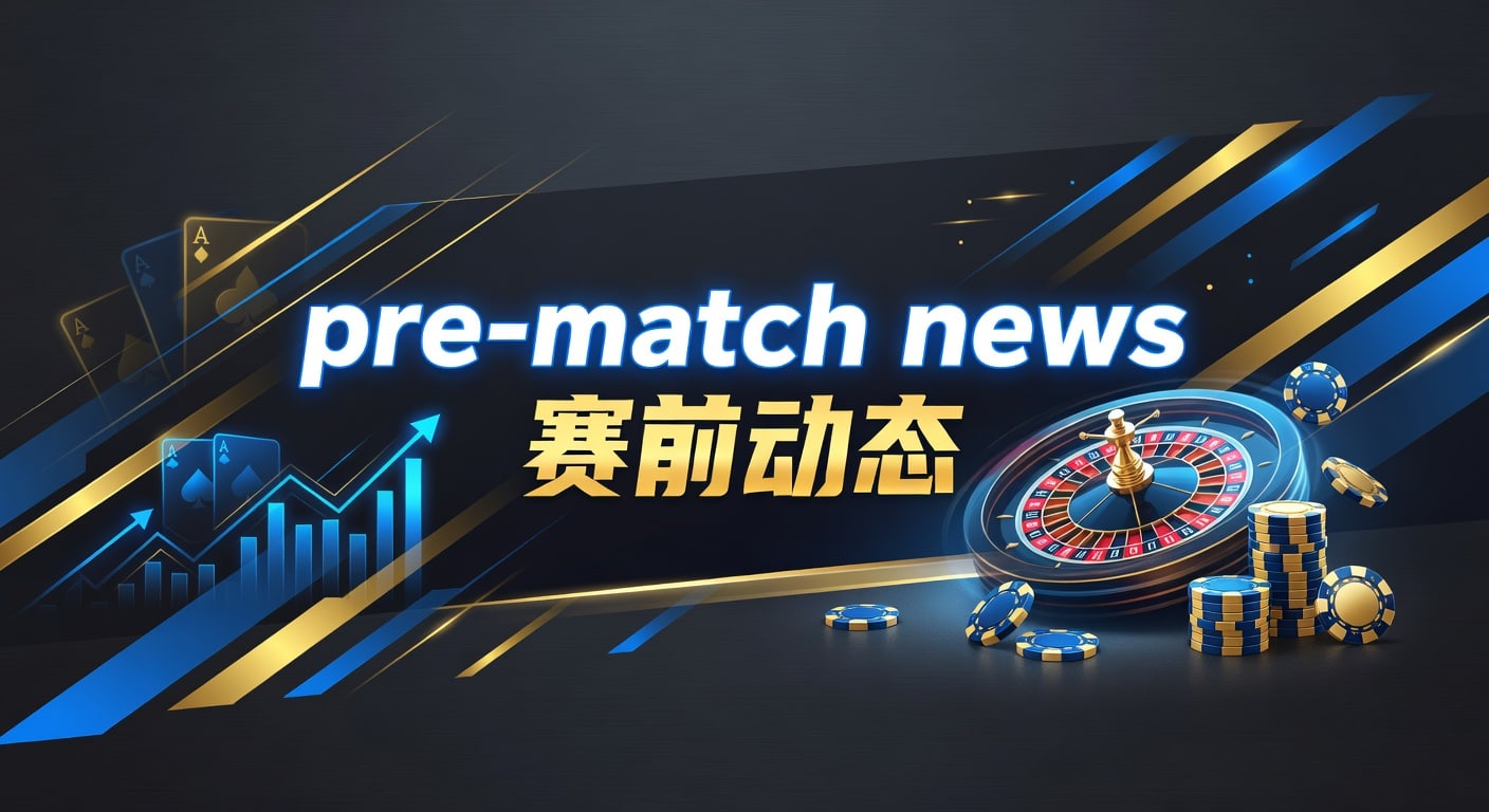 pre-match news 赛前动态：赛前信息解读与临场判断